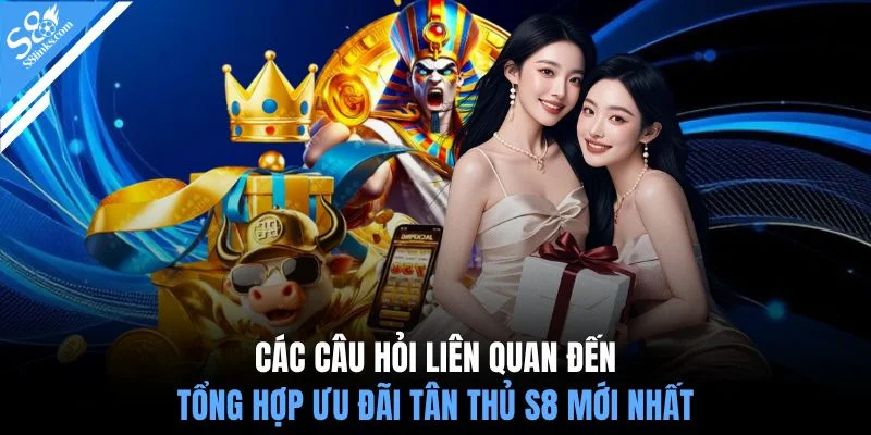Các câu hỏi liên quan đến tổng hợp ưu đãi tân thủ S8 mới nhất