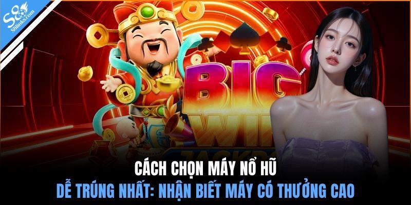 Cách chọn máy nổ hũ dễ trúng nhất: Nhận biết máy có thưởng cao