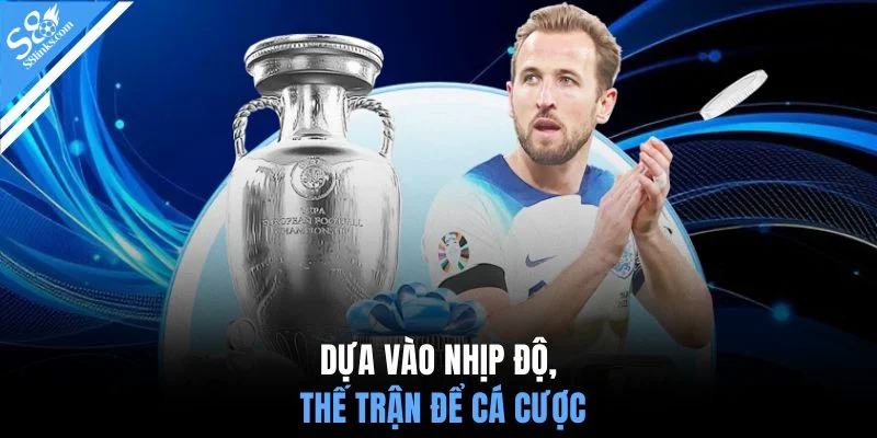 Dựa vào nhịp độ, thế trận để cá cược