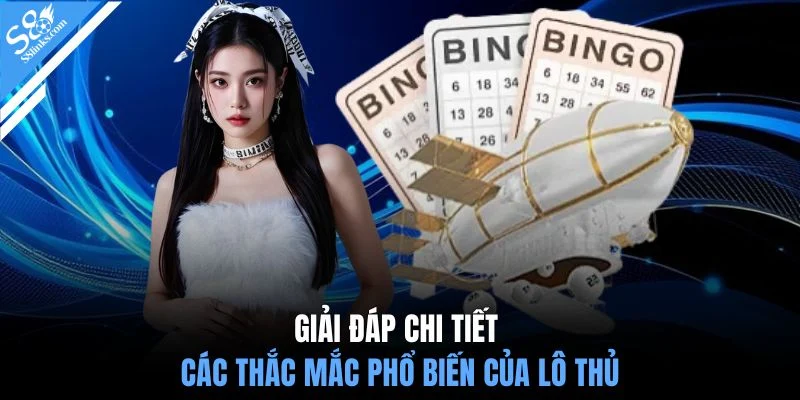 Giải đáp chi tiết các thắc mắc phổ biến của lô thủ