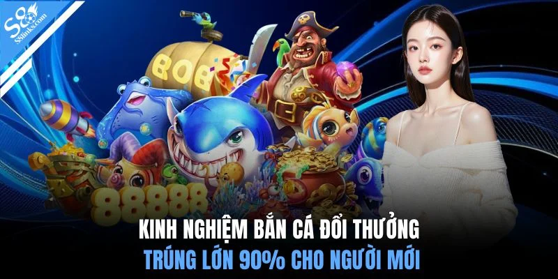 Kinh nghiệm bắn cá đổi thưởng trúng lớn 90% cho người mới