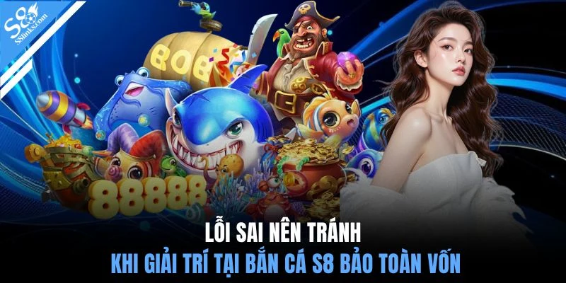 Lỗi sai nên tránh khi giải trí tại bắn cá S8 bảo toàn vốn