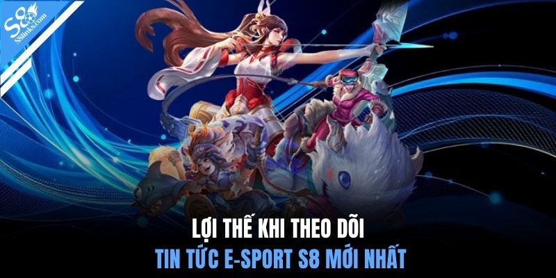 Lợi thế khi theo dõi tin tức e-sport S8 mới nhất