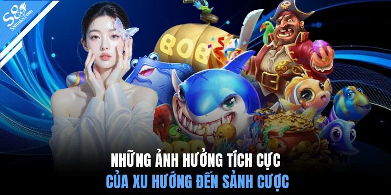 Những ảnh hưởng tích cực của xu hướng đến sảnh cược