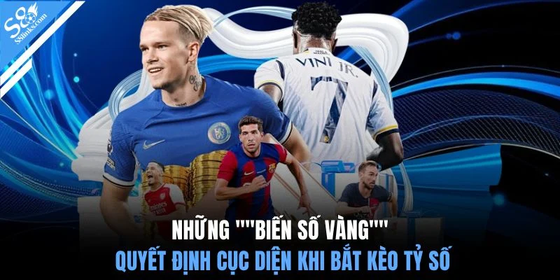 Những "biến số vàng" quyết định cục diện khi bắt kèo tỷ số