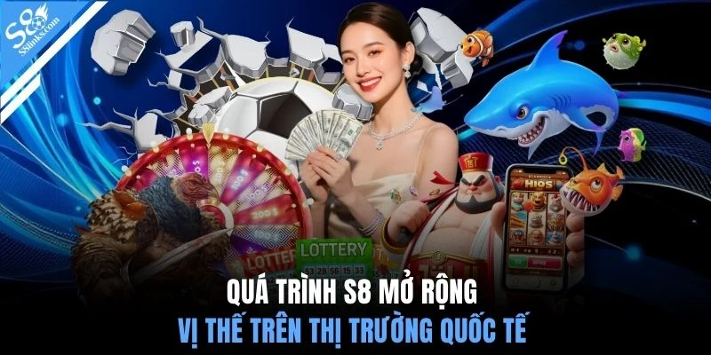 Quá trình S8 mở rộng vị thế trên thị trường quốc tế