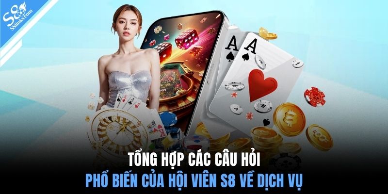 Tổng hợp các câu hỏi phổ biến của hội viên S8 về dịch vụ