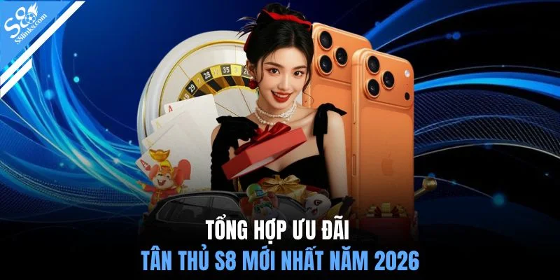 Tổng hợp ưu đãi tân thủ S8 mới nhất năm 2026